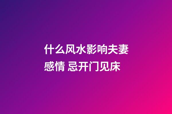 什么风水影响夫妻感情 忌开门见床